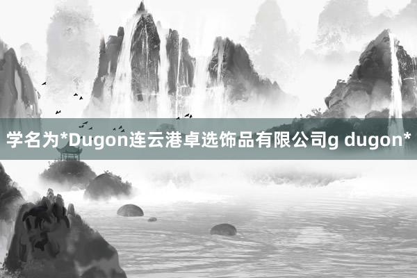学名为*Dugon连云港卓选饰品有限公司g dugon*